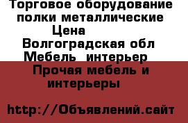 Торговое оборудование ( полки металлические) › Цена ­ 2 000 - Волгоградская обл. Мебель, интерьер » Прочая мебель и интерьеры   